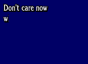 Don t care now
W.