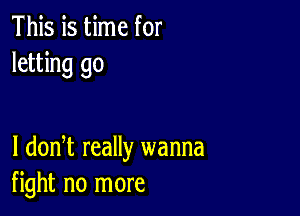 This is time for
letting go

I dodt really wanna
fight no more