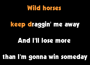 Wild horses
keep draggin' me away

And I'll lose more

than I'm gonna win someday