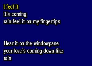 I feel it
it's coming
rain feel it on my fingertips

Heal it on the window'pane
your Iove's coming down like
rain