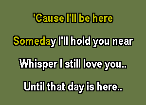 'Cause I'll be here

Someday I'll hold you near

Whisper I still love you..

Until that day is here..