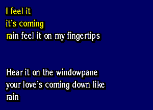 I feel it
it's coming
rain feel it on my fingertips

Heal it on the window'pane
your Iove's coming down like
rain