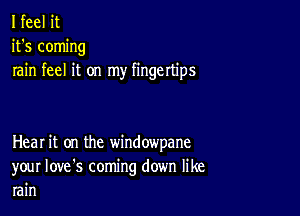 I feel it
it's coming
rain feel it on my fingertips

Heal it on the window'pane
your Iove's coming down like
rain