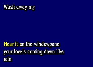 Wash away my

Hear it on the windowpane

your Iove's coming down like
rain