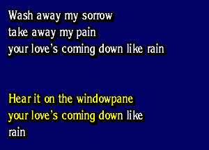 Wash away my sorrow
take away my pain
your love's coming down like rain

Heal it on the window'pane
your Iove's coming down like
rain