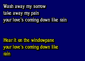 Wash away my sorrow
take away my pain
your love's coming down like rain

Heal it on the window'pane
your Iove's coming down like
rain