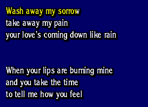 Wash away my sorrow
take away my pain
your love's coming down like rain

When your lips are buming mine
and you take the time
to tell me how you feel