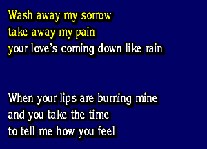 Wash away my sorrow
take away my pain
your love's coming down like rain

When your lips are buming mine
and you take the time
to tell me how you feel