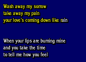 Wash away my sorrow
take away my pain
your love's coming down like rain

When your lips are buming mine
and you take the time
to tell me how you feel