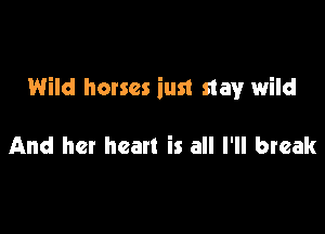 Wild horses iust stay wild

And her heart is all I'll break