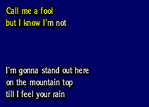 Call me a fool
but I know Fm not

I'm gonna stand out here
on the mountain top
till I feel your rain