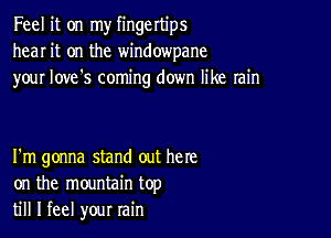 Feel it on my fingertips
hear it on the windowpane
your love's coming down like rain

I'm gonna stand out here
on the mountain top
till I feel your rain