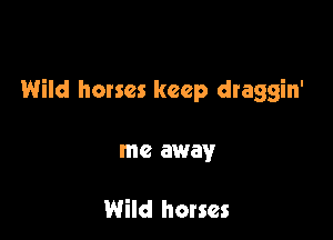 Wild horses keep draggin'

me away

Wild horses