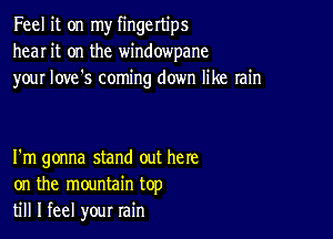 Feel it on my fingertips
hear it on the windowpane
your love's coming down like rain

I'm gonna stand out here
on the mountain top
till I feel your rain