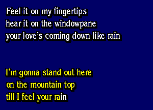 Feel it on my fingertips
hear it on the windowpane
your love's coming down like rain

I'm gonna stand out here
on the mountain top
till I feel your rain