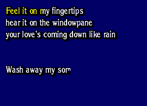 Feel it on my fingertips
hear it on the windowpane
your Iove's coming down like rain

Wash away my sor-