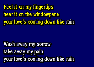 Feel it on my fingertips
hear it on the windowpane
your love's coming down like rain

Wash away my sorrow
take away my pain
your Iove's coming down like rain