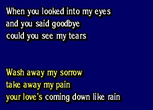 When you looked into my eyes
and you said goodbye
could you see my tears

Wash away my sorrow
take away my pain
your Iove's coming down like rain