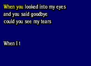 When you looked into my eyes
and you said goodbye
could you see my tears