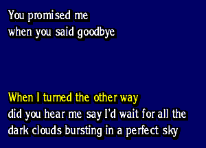 You promised me
when you said goodbye

When I turned the other wayr
did you hear me say I'd wait for all the
dark clouds bursting in a perfect sky