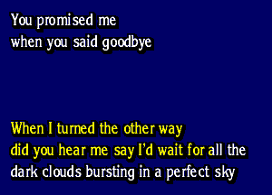 You promised me
when you said goodbye

When I turned the other wayr
did you hear me say I'd wait for all the
dark clouds bursting in a perfect sky