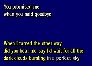 You promised me
when you said goodbye

When I turned the other wayr
did you hear me say I'd wait for all the
dark clouds bursting in a perfect sky