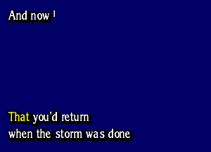 And now 1

That you'd return
when the storm was done