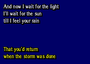 And now I wait for the light
I'll wait f0I the sun
till I feel your rain

That you'd return
when the storm was done