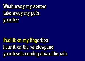 Wash away my sorrow
take away my pain
your low

Feel it on my fingettips
hear it on the windowpane
your Iove's coming down like rain