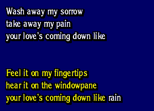 Wash away my sorrow
take away my pain
your love's coming down like

Feel it on my fingettips
hear it on the windowpane
your Iove's coming down like rain