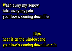 Wash away my sorrow
take away my pain
your love's coming down like

Itips
hear it on the windowpane
your Iove's coming down like rain