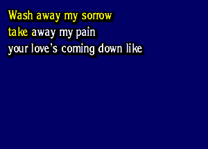 Wash away my sorrow
take away my pain
your Iove's coming down like