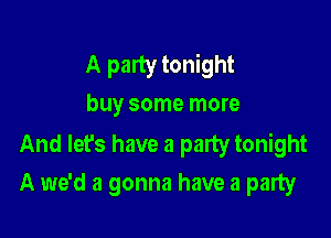 A party tonight
buy some more
And let's have a party tonight

A we'd a gonna have a party