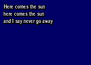 Here comes the sun
here comes the sun
and I say never go away