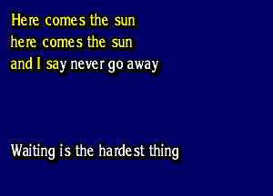 Here comes the sun
here comes the sun
and I say never go away

Waiting is the harde st thing