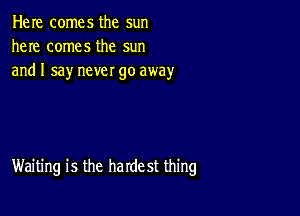 Here comes the sun
here comes the sun
and I say never go away

Waiting is the harde st thing