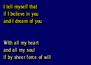 Itell myself that
if I believe in you
and I dream of you

With all my heart
and all my soul
if by sheer force of will