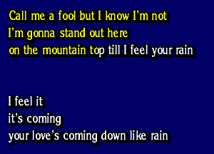 Call me a fool but I know I'm not
I'm gonna stand out he re
on the mountain top till I feel your rain

I feel it
it's coming
your love's coming down like rain