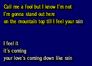 Call me a fool but I know I'm not
I'm gonna stand out he re
on the mountain top till I feel your rain

I feel it
it's coming
your love's coming down like rain