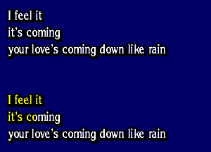 I feel it
it's coming
your Iove's coming down like rain

I feel it
it's coming
your Iove's coming down like rain