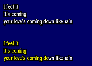 I feel it
it's coming
your Iove's coming down like rain

I feel it
it's coming
your Iove's coming down like rain