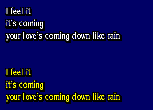 I feel it
it's coming
your Iove's coming down like rain

I feel it
it's coming
your Iove's coming down like rain