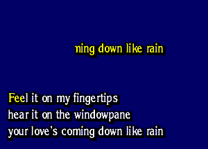 ning down like rain

Feel it on my fingettips
hear it on the windowpane
your Iove's coming down like rain