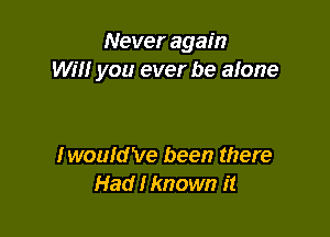 Never again
wm you ever be alone

Iwould've been there
Had I known it