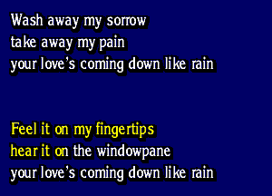 Wash away my sorrow
take away my pain
your love's coming down like rain

Feel it on my fingettips
hear it on the windowpane
your Iove's coming down like rain