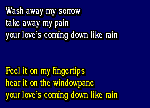 Wash away my sorrow
take away my pain
your love's coming down like rain

Feel it on my fingettips
hear it on the windowpane
your Iove's coming down like rain