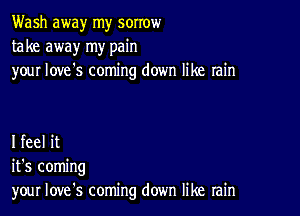 Wash away my sorrow
take away my pain
your love's coming down like rain

I feel it
it's coming
your Iove's coming down like rain