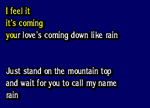 I feel it
it's coming
your Iove's coming down like rain

Just stand on the mountain top
and wait for you to call my na me
rain