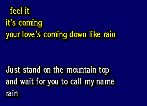 feel it
it's coming
your Iove's coming down like rain

Just stand on the mountain top
and wait for you to call my na me
rain