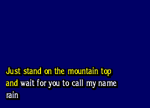 Just stand on the mountain top

and wait for you to call my name
rain